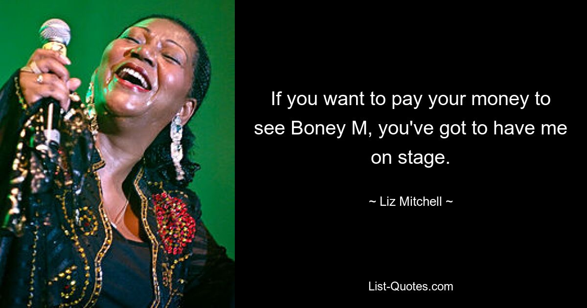 If you want to pay your money to see Boney M, you've got to have me on stage. — © Liz Mitchell