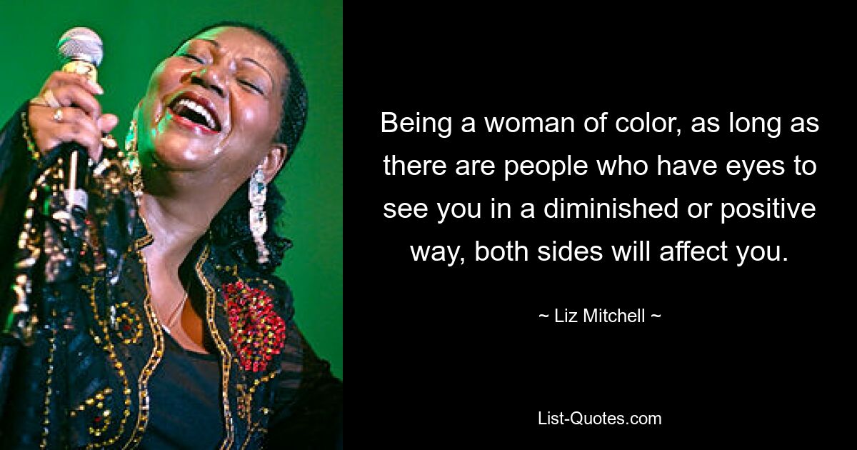 Being a woman of color, as long as there are people who have eyes to see you in a diminished or positive way, both sides will affect you. — © Liz Mitchell