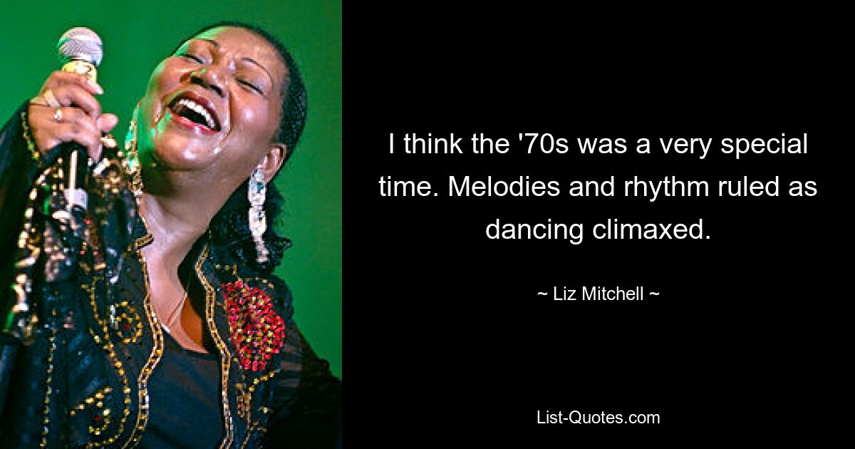 I think the '70s was a very special time. Melodies and rhythm ruled as dancing climaxed. — © Liz Mitchell