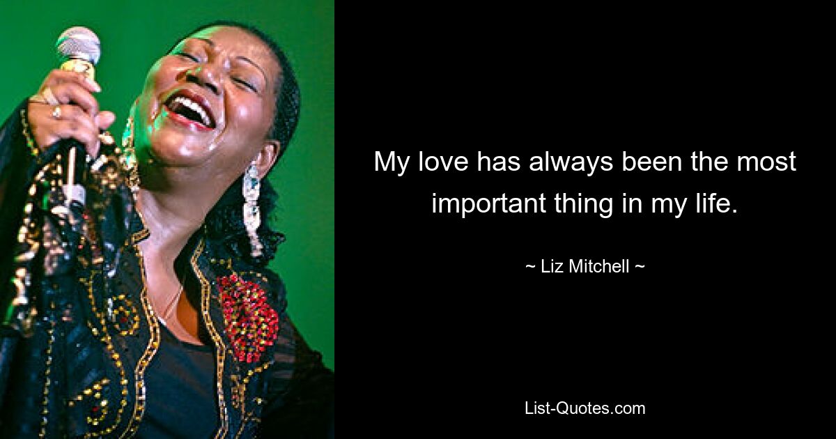 My love has always been the most important thing in my life. — © Liz Mitchell