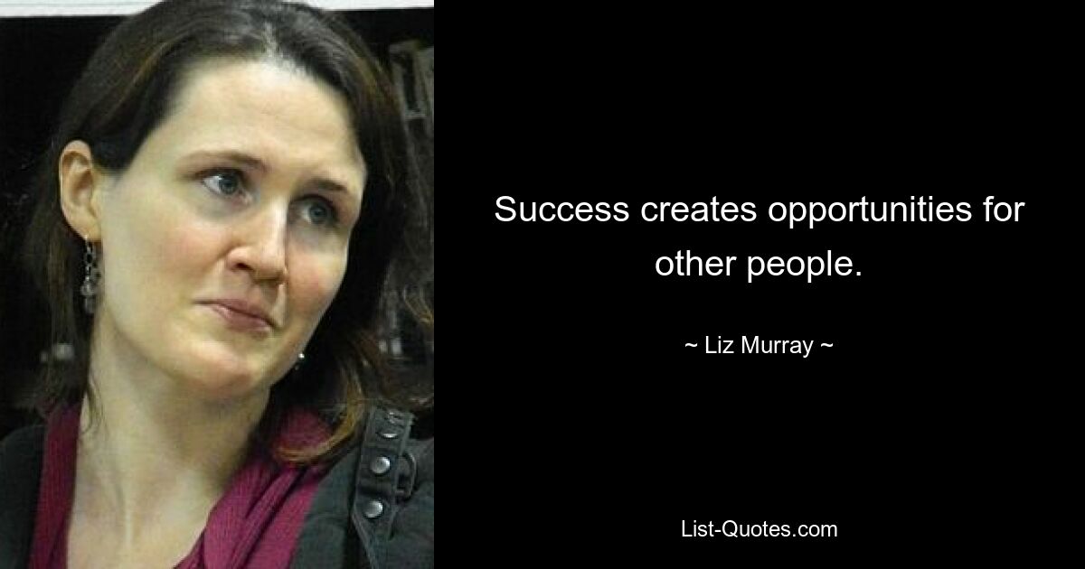 Success creates opportunities for other people. — © Liz Murray