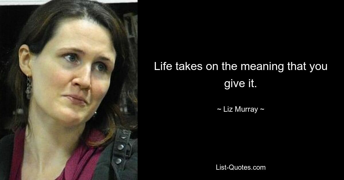 Life takes on the meaning that you give it. — © Liz Murray