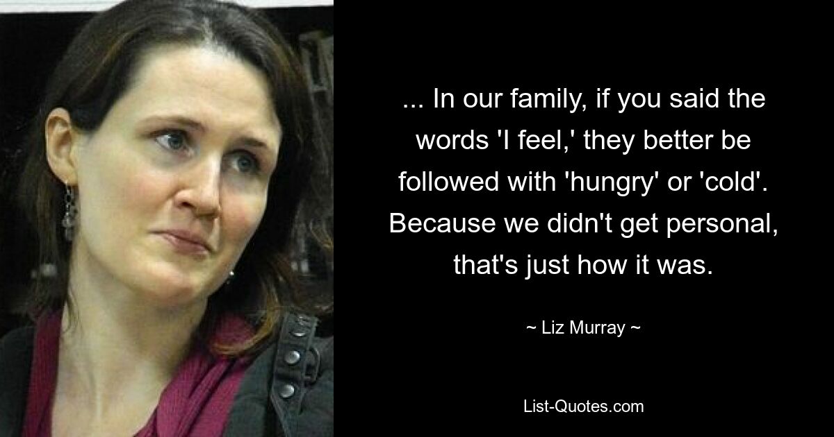 ... In our family, if you said the words 'I feel,' they better be followed with 'hungry' or 'cold'. Because we didn't get personal, that's just how it was. — © Liz Murray