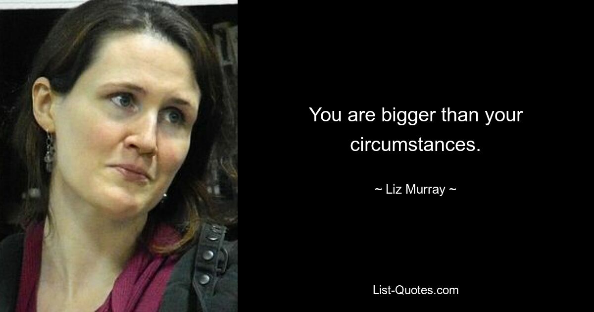 You are bigger than your circumstances. — © Liz Murray