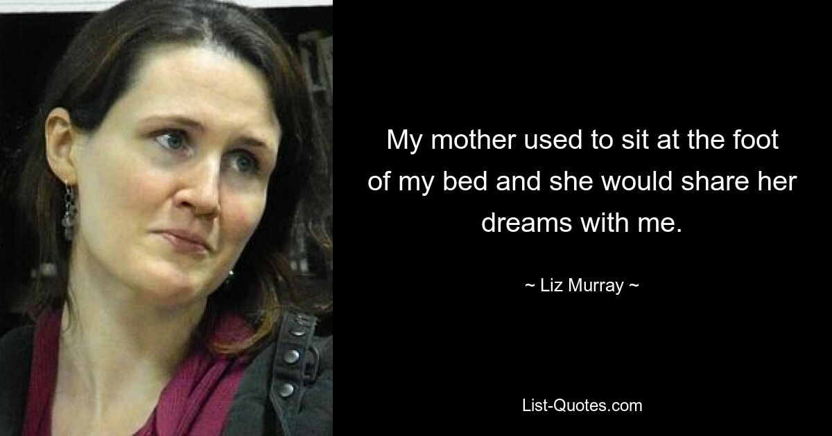 My mother used to sit at the foot of my bed and she would share her dreams with me. — © Liz Murray