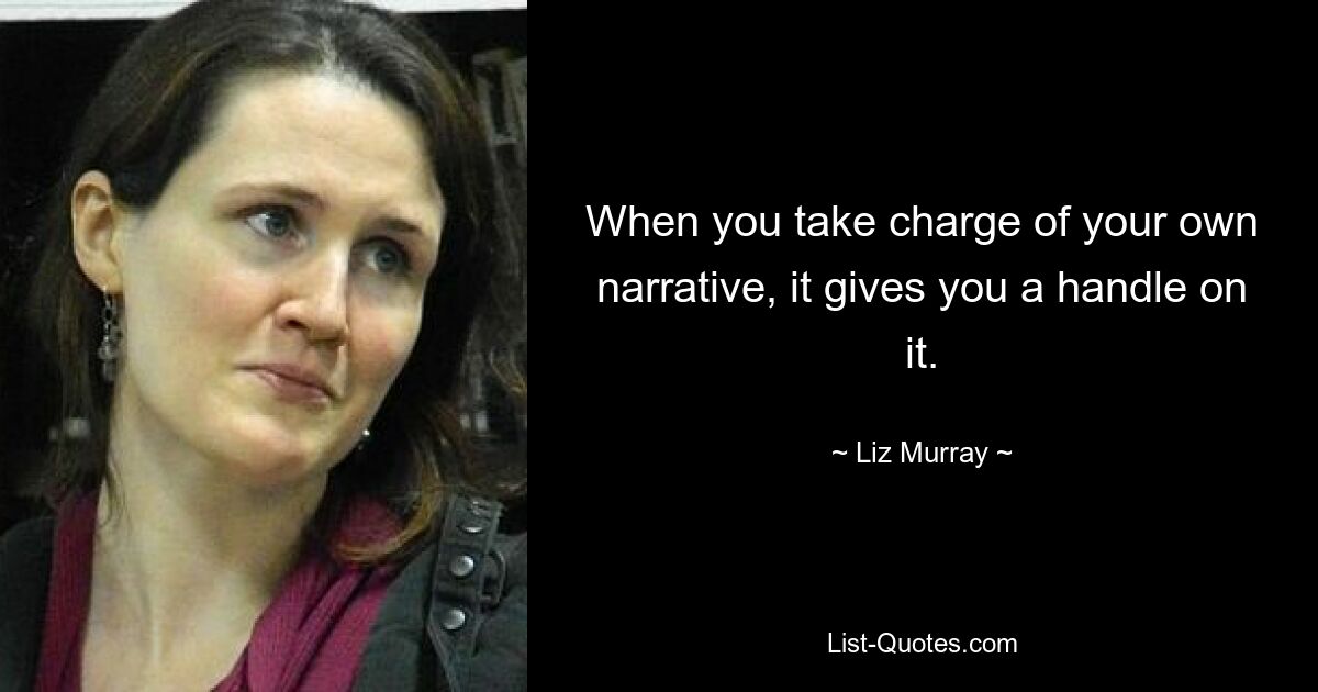 When you take charge of your own narrative, it gives you a handle on it. — © Liz Murray