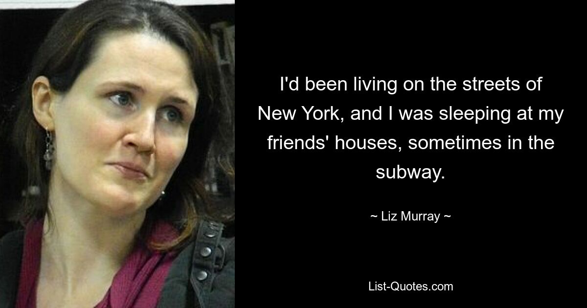 I'd been living on the streets of New York, and I was sleeping at my friends' houses, sometimes in the subway. — © Liz Murray