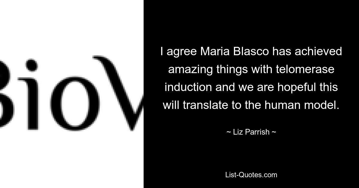 I agree Maria Blasco has achieved amazing things with telomerase induction and we are hopeful this will translate to the human model. — © Liz Parrish