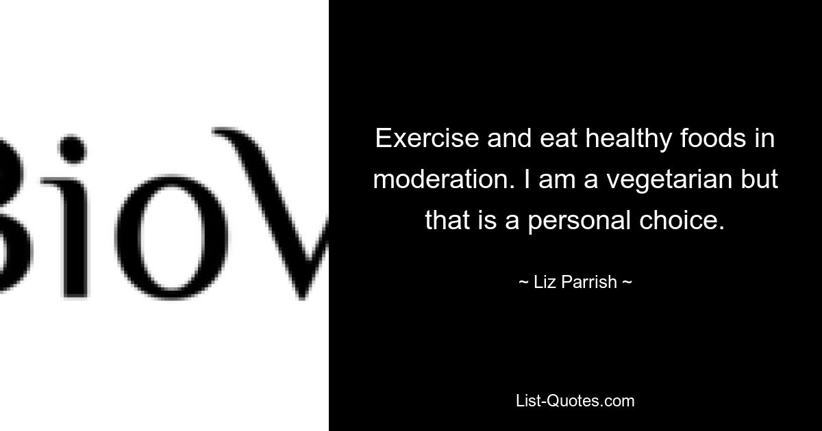 Exercise and eat healthy foods in moderation. I am a vegetarian but that is a personal choice. — © Liz Parrish