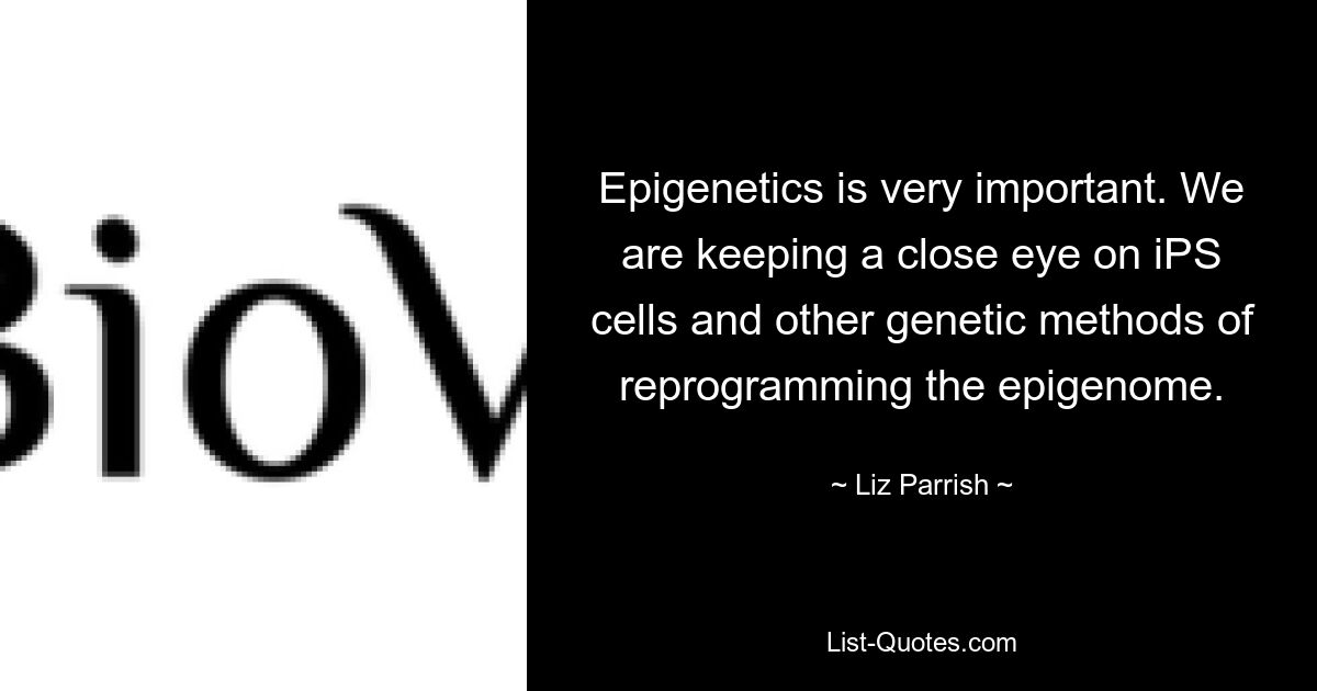 Epigenetics is very important. We are keeping a close eye on iPS cells and other genetic methods of reprogramming the epigenome. — © Liz Parrish