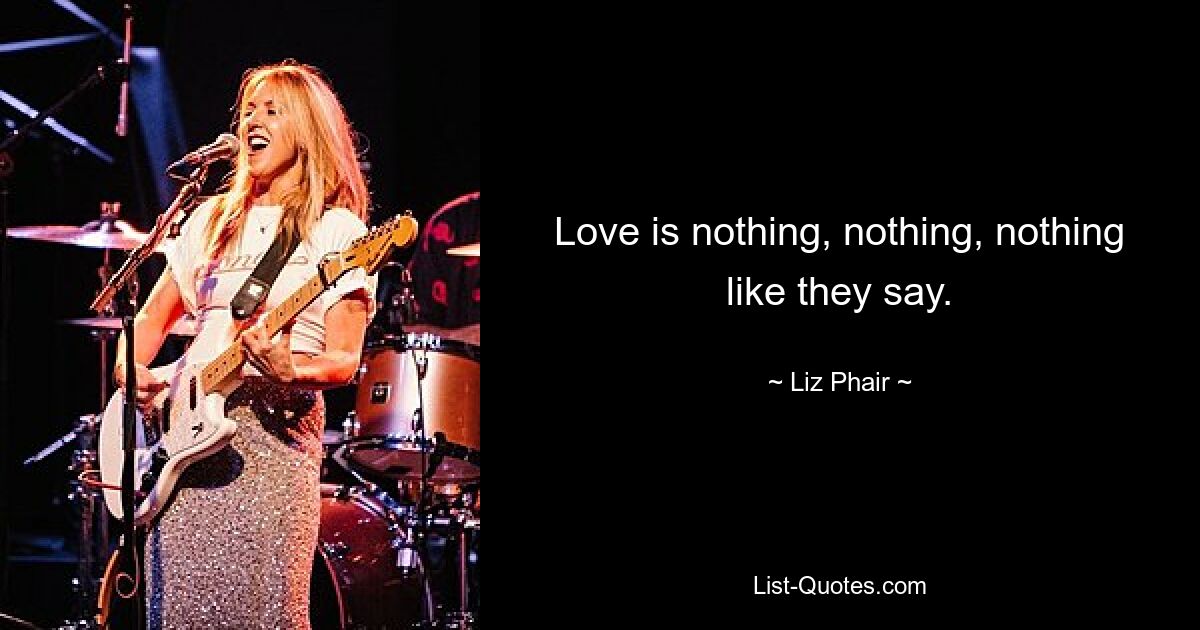 Love is nothing, nothing, nothing like they say. — © Liz Phair