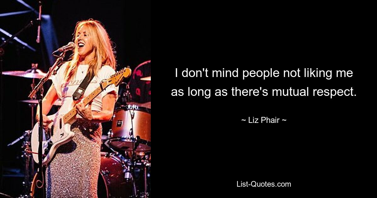 I don't mind people not liking me as long as there's mutual respect. — © Liz Phair