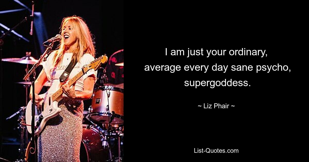 I am just your ordinary,
 average every day sane psycho,
 supergoddess. — © Liz Phair