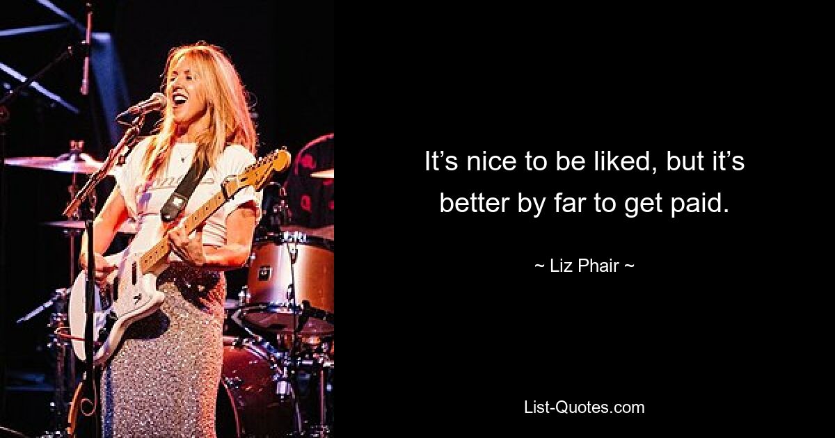 It’s nice to be liked, but it’s better by far to get paid. — © Liz Phair