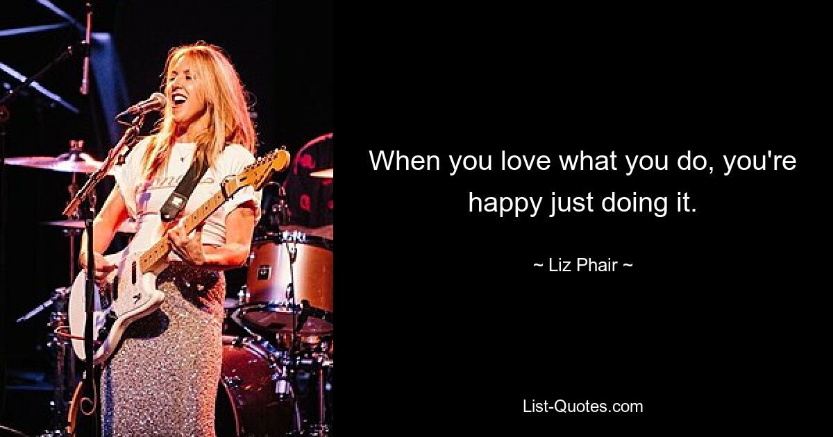 When you love what you do, you're happy just doing it. — © Liz Phair