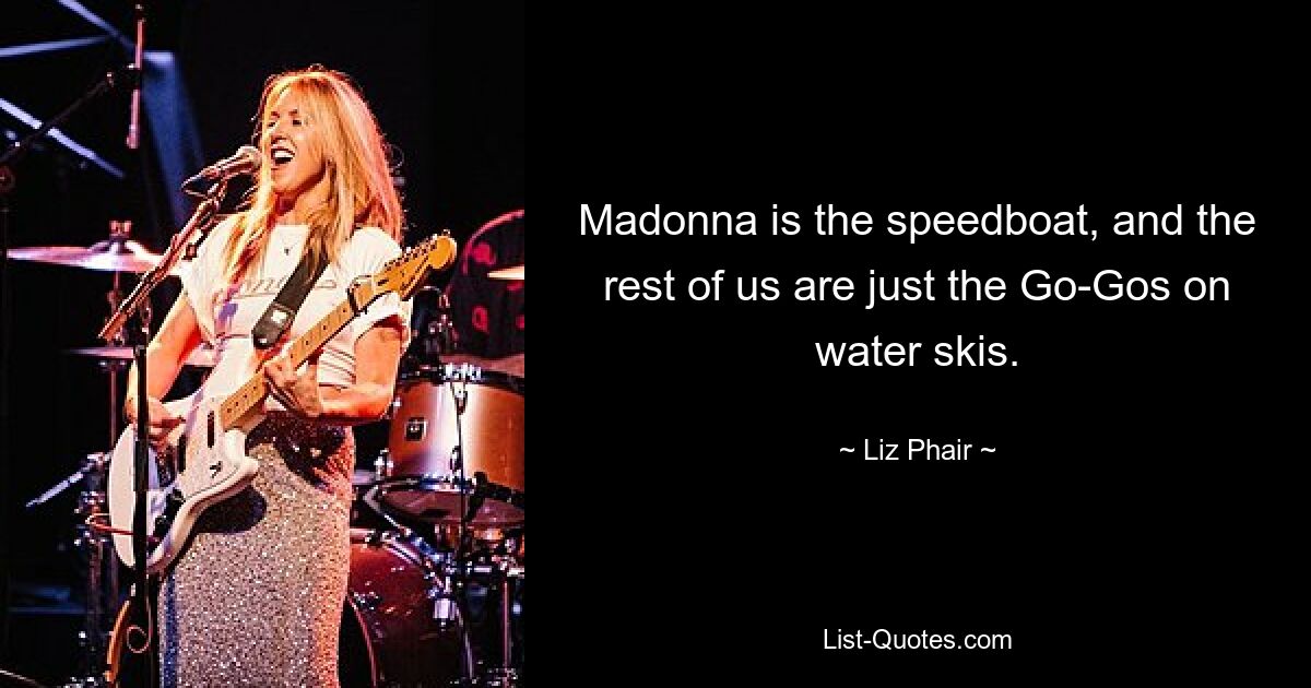 Madonna is the speedboat, and the rest of us are just the Go-Gos on water skis. — © Liz Phair