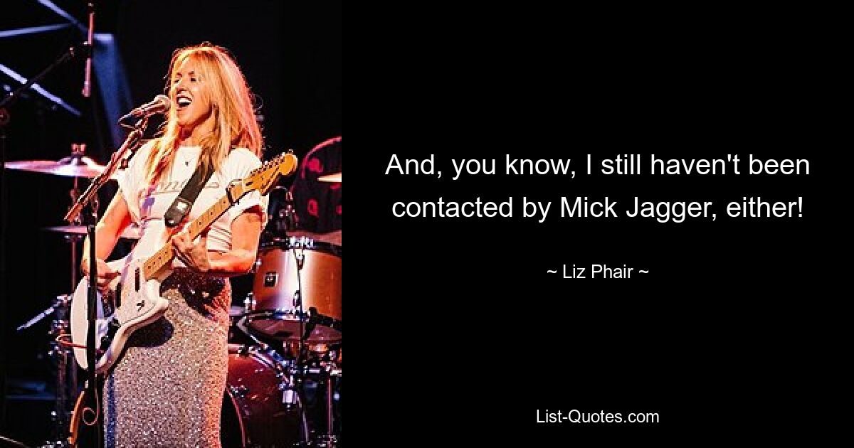 And, you know, I still haven't been contacted by Mick Jagger, either! — © Liz Phair