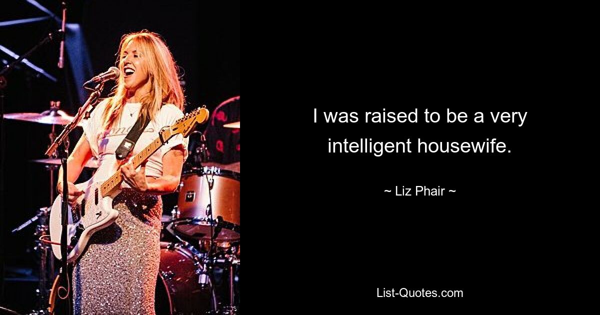 I was raised to be a very intelligent housewife. — © Liz Phair