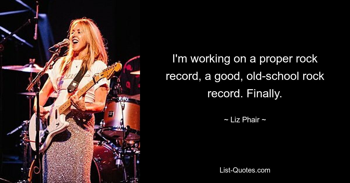 I'm working on a proper rock record, a good, old-school rock record. Finally. — © Liz Phair