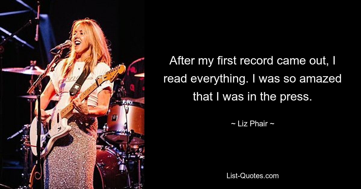 After my first record came out, I read everything. I was so amazed that I was in the press. — © Liz Phair