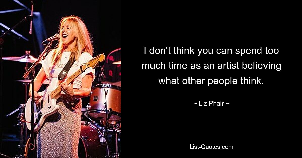 I don't think you can spend too much time as an artist believing what other people think. — © Liz Phair