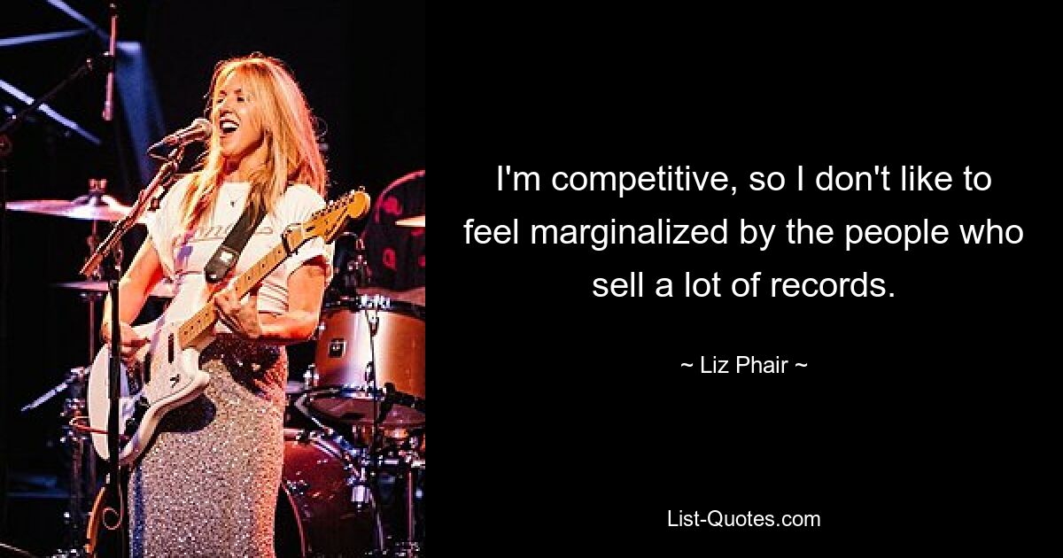 I'm competitive, so I don't like to feel marginalized by the people who sell a lot of records. — © Liz Phair