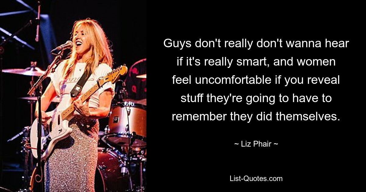 Guys don't really don't wanna hear if it's really smart, and women feel uncomfortable if you reveal stuff they're going to have to remember they did themselves. — © Liz Phair