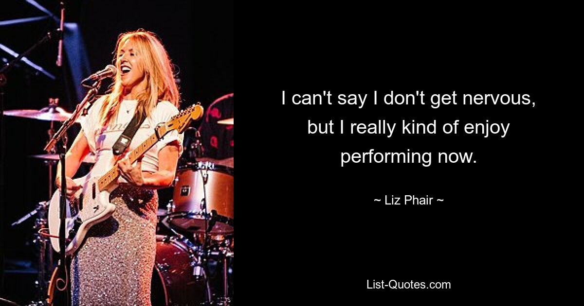 I can't say I don't get nervous, but I really kind of enjoy performing now. — © Liz Phair