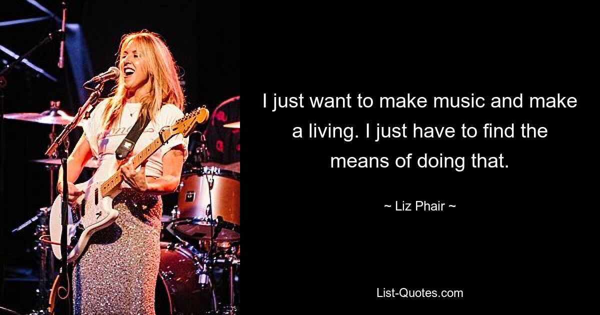 I just want to make music and make a living. I just have to find the means of doing that. — © Liz Phair