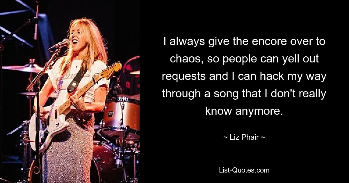 I always give the encore over to chaos, so people can yell out requests and I can hack my way through a song that I don't really know anymore. — © Liz Phair