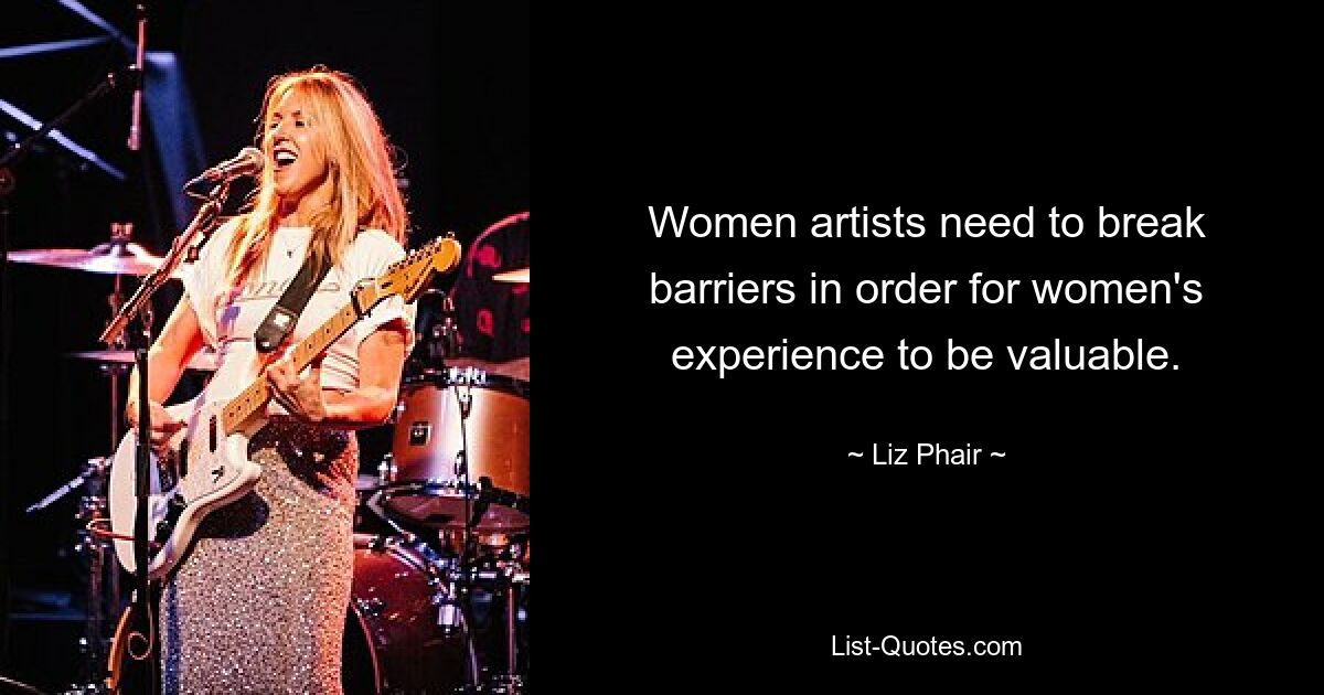 Women artists need to break barriers in order for women's experience to be valuable. — © Liz Phair