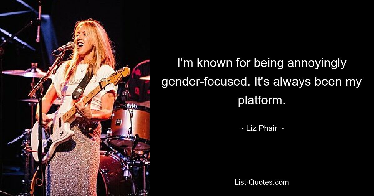 I'm known for being annoyingly gender-focused. It's always been my platform. — © Liz Phair