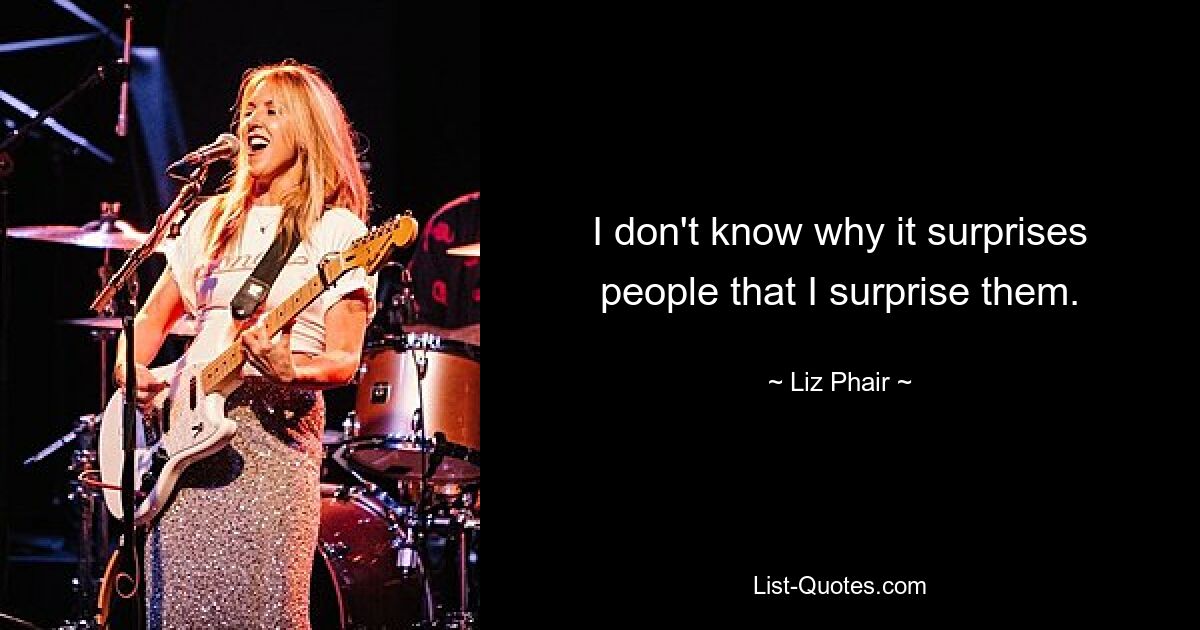 I don't know why it surprises people that I surprise them. — © Liz Phair