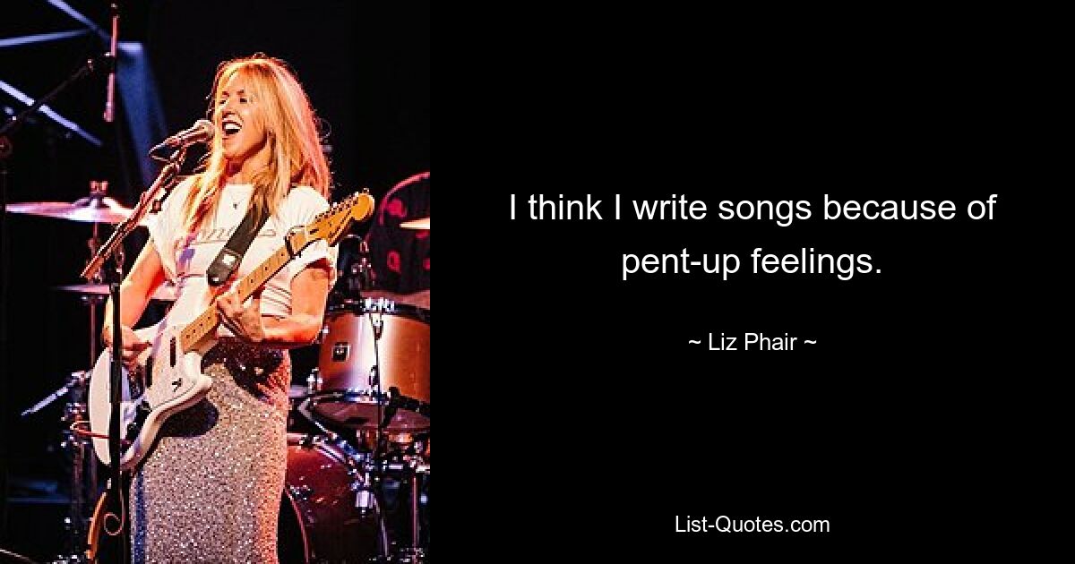 I think I write songs because of pent-up feelings. — © Liz Phair