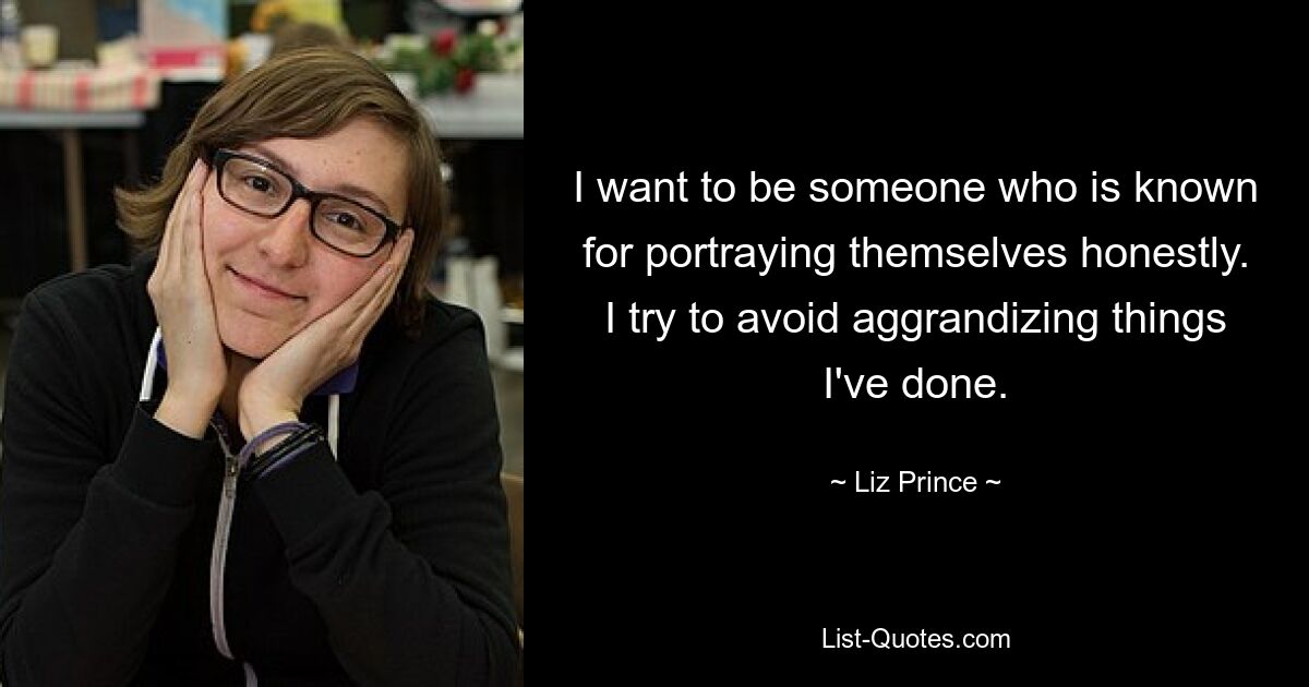 I want to be someone who is known for portraying themselves honestly. I try to avoid aggrandizing things I've done. — © Liz Prince