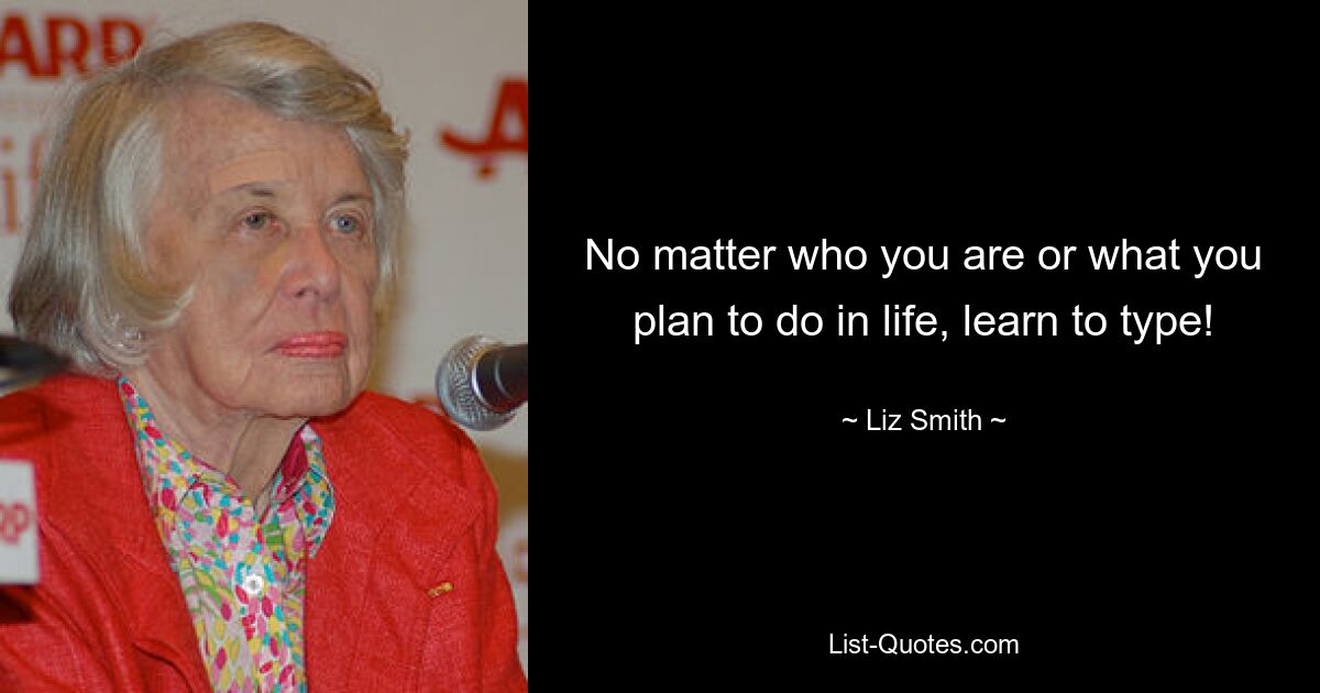 No matter who you are or what you plan to do in life, learn to type! — © Liz Smith