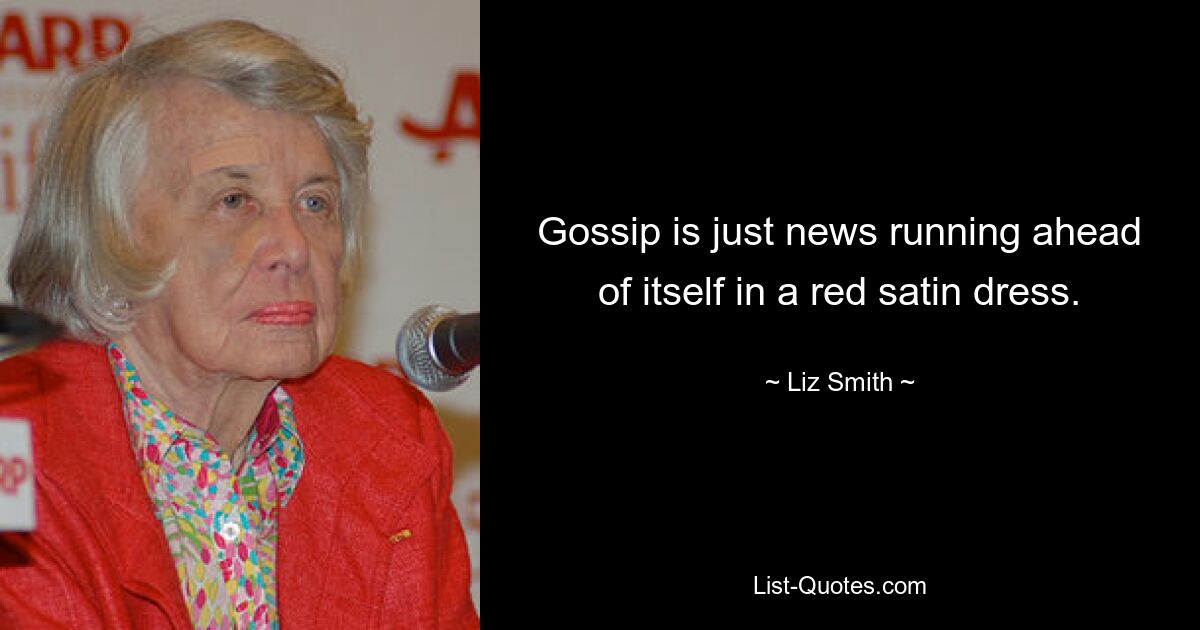 Gossip is just news running ahead of itself in a red satin dress. — © Liz Smith