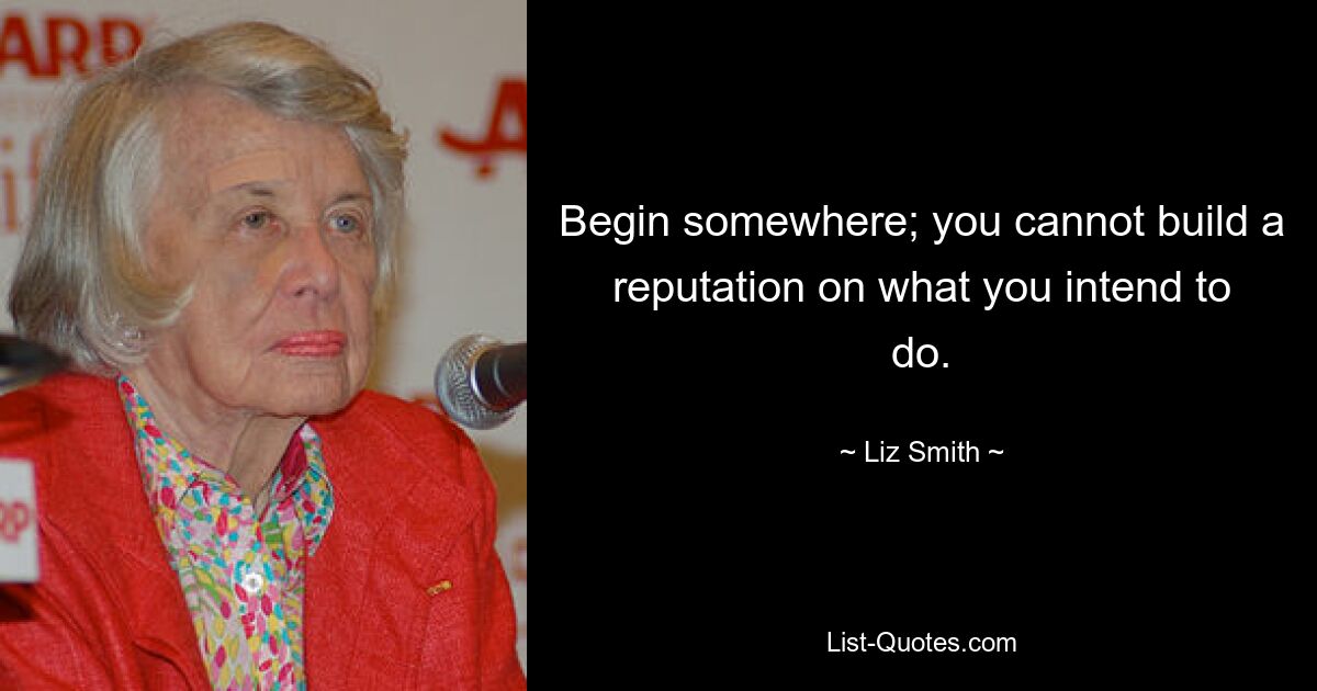 Begin somewhere; you cannot build a reputation on what you intend to do. — © Liz Smith