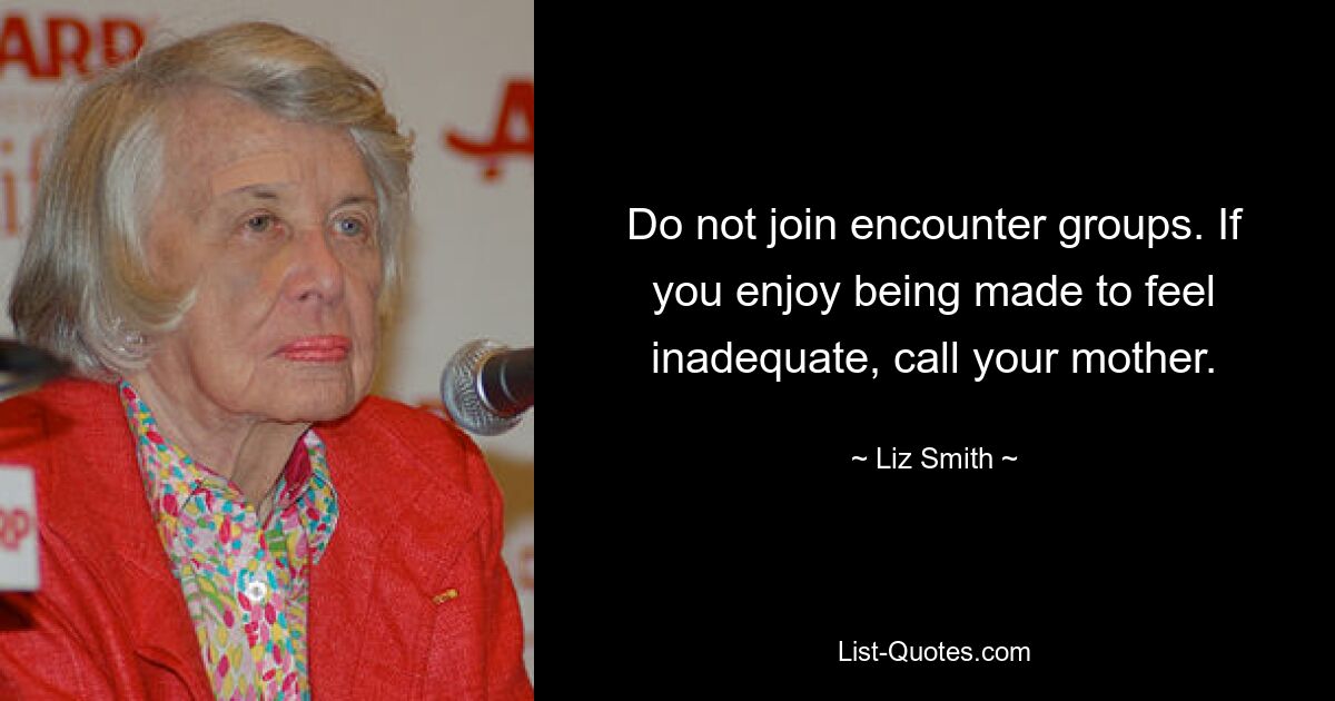 Do not join encounter groups. If you enjoy being made to feel inadequate, call your mother. — © Liz Smith