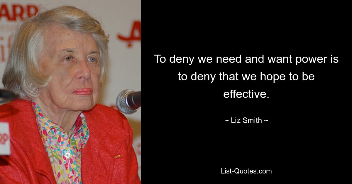 To deny we need and want power is to deny that we hope to be effective. — © Liz Smith