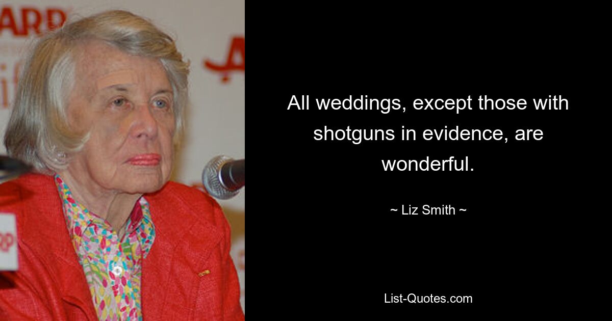 All weddings, except those with shotguns in evidence, are wonderful. — © Liz Smith