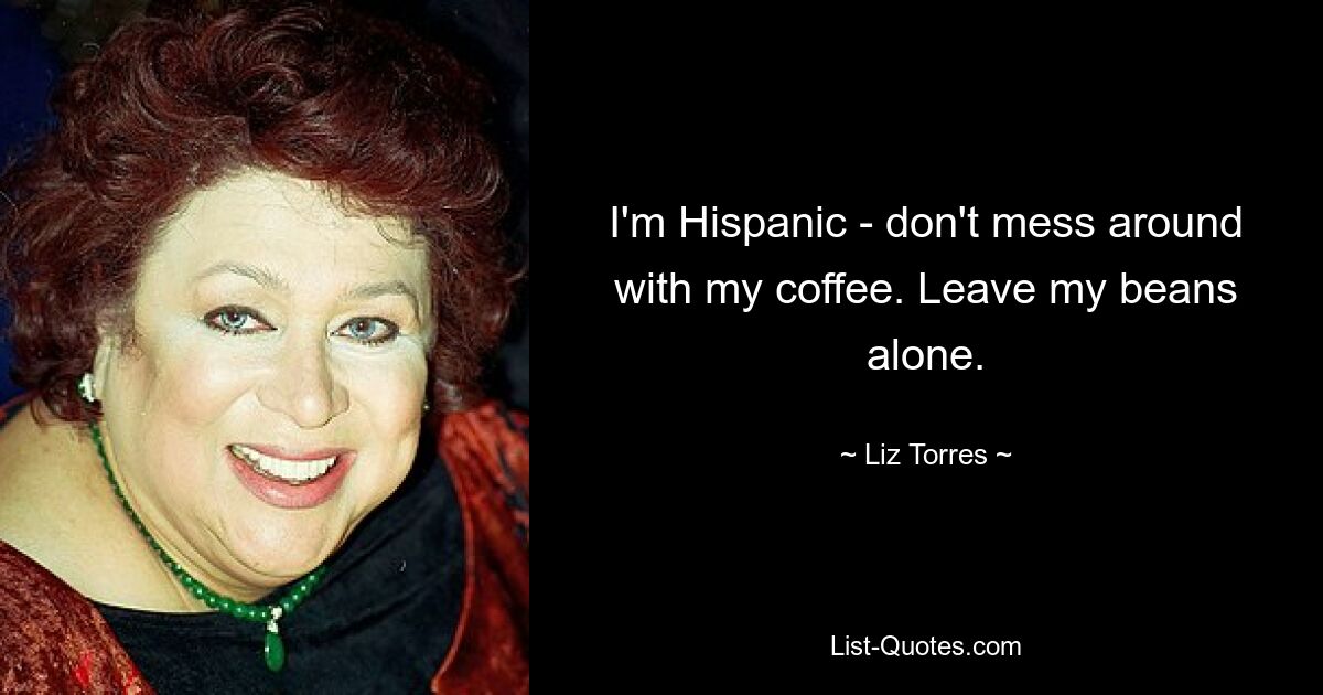 I'm Hispanic - don't mess around with my coffee. Leave my beans alone. — © Liz Torres