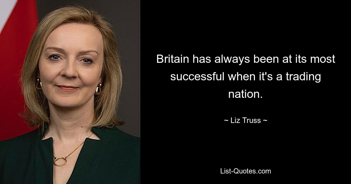 Britain has always been at its most successful when it's a trading nation. — © Liz Truss