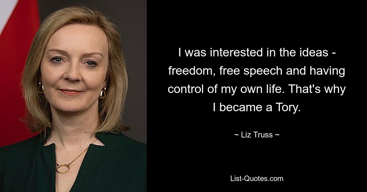 I was interested in the ideas - freedom, free speech and having control of my own life. That's why I became a Tory. — © Liz Truss