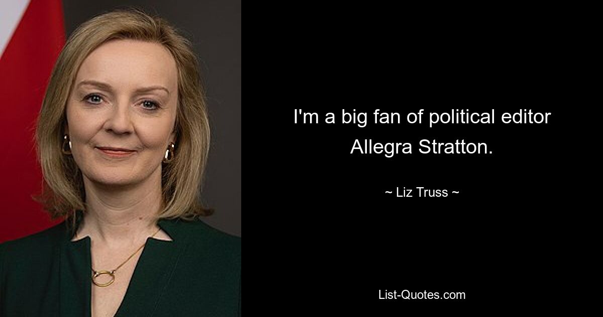 I'm a big fan of political editor Allegra Stratton. — © Liz Truss