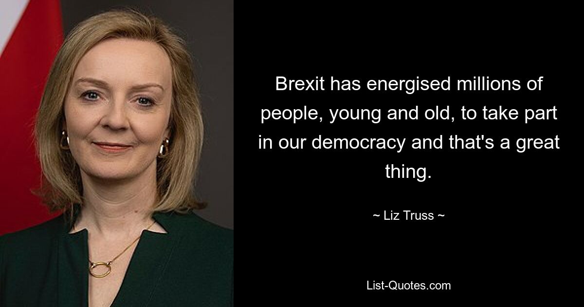 Brexit has energised millions of people, young and old, to take part in our democracy and that's a great thing. — © Liz Truss