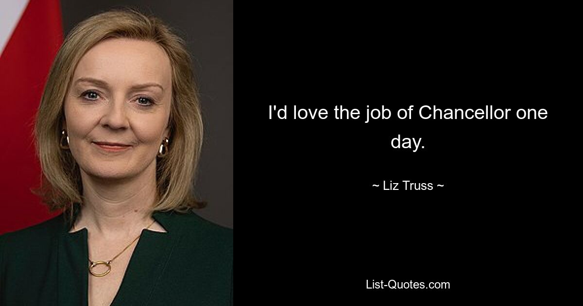 I'd love the job of Chancellor one day. — © Liz Truss