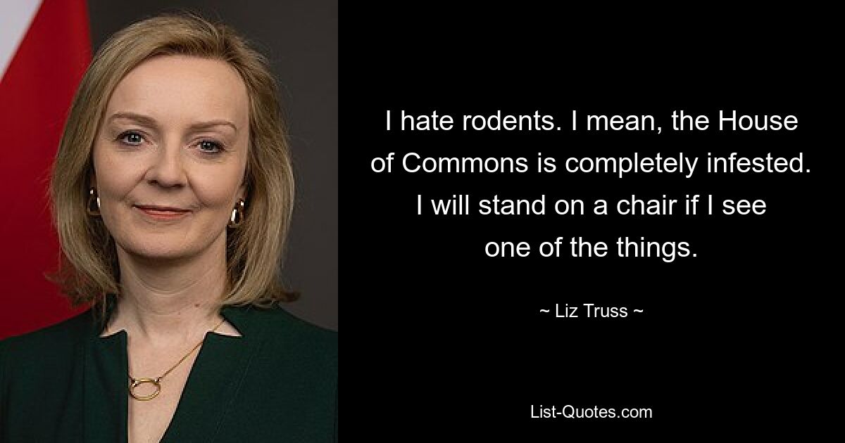 I hate rodents. I mean, the House of Commons is completely infested. I will stand on a chair if I see one of the things. — © Liz Truss