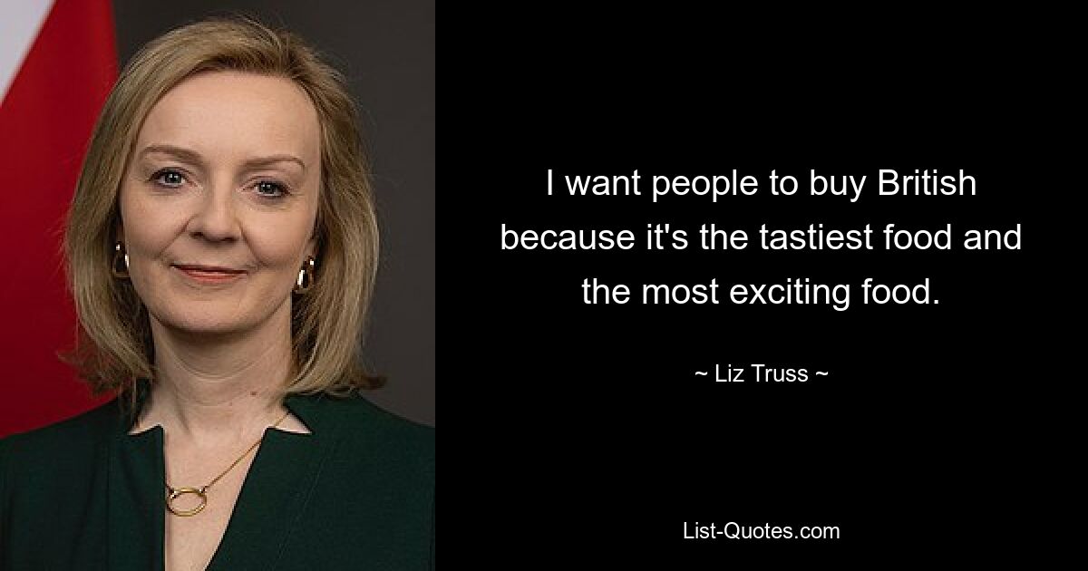 I want people to buy British because it's the tastiest food and the most exciting food. — © Liz Truss