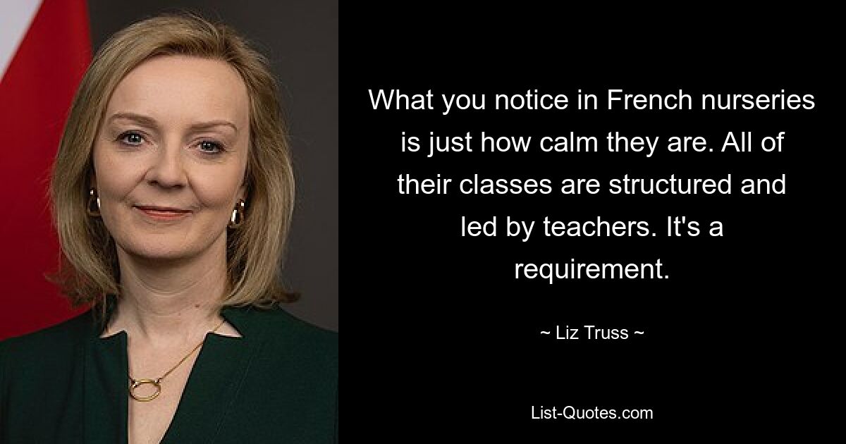 What you notice in French nurseries is just how calm they are. All of their classes are structured and led by teachers. It's a requirement. — © Liz Truss